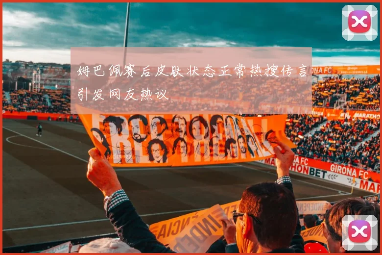 姆巴佩赛后皮肤状态正常热搜传言引发网友热议