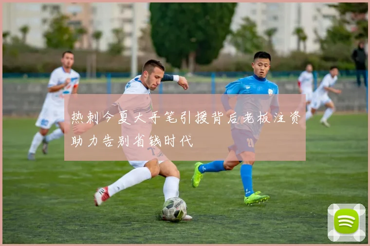 热刺今夏大手笔引援背后老板注资助力告别省钱时代