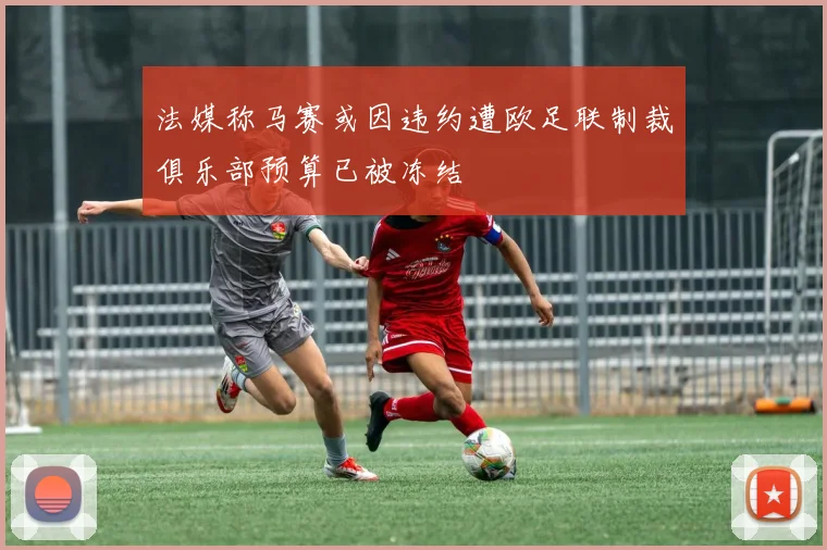 法媒称马赛或因违约遭欧足联制裁俱乐部预算已被冻结