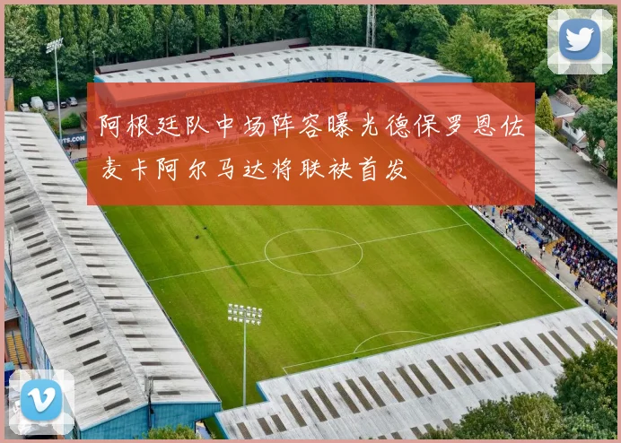 阿根廷队中场阵容曝光德保罗恩佐麦卡阿尔马达将联袂首发