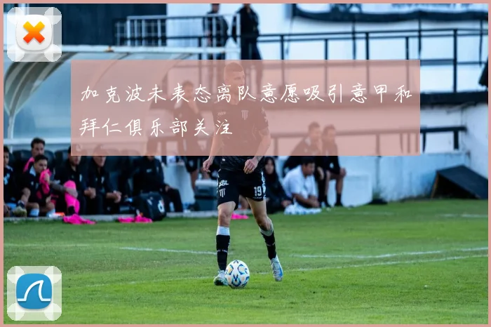 加克波未表态离队意愿吸引意甲和拜仁俱乐部关注