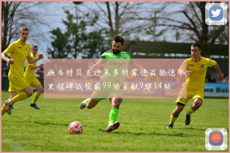 施洛特贝克迎来多特蒙德百场德甲里程碑战役前99场贡献9球14助