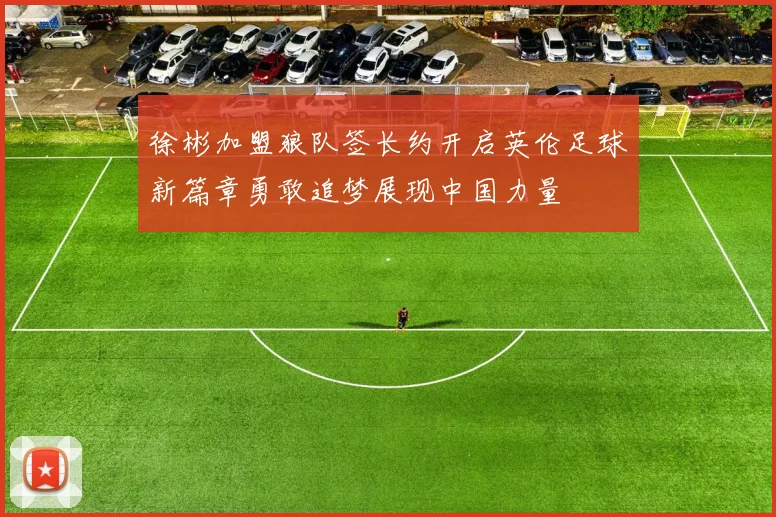 徐彬加盟狼队签长约开启英伦足球新篇章勇敢追梦展现中国力量