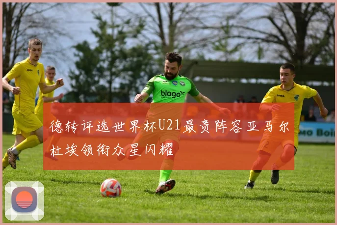 德转评选世界杯U21最贵阵容亚马尔杜埃领衔众星闪耀