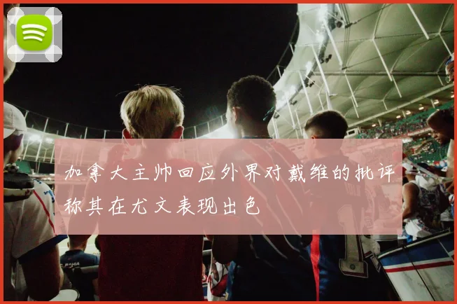 加拿大主帅回应外界对戴维的批评称其在尤文表现出色
