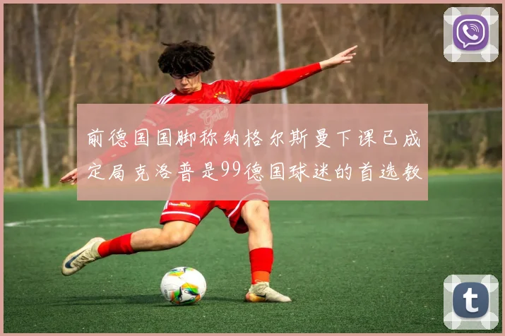 前德国国脚称纳格尔斯曼下课已成定局克洛普是99德国球迷的首选教练