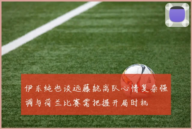 伊东纯也谈远藤航离队心情复杂强调与荷兰比赛需把握开局时机