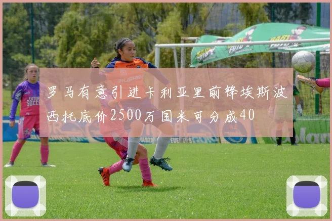 罗马有意引进卡利亚里前锋埃斯波西托底价2500万国米可分成40