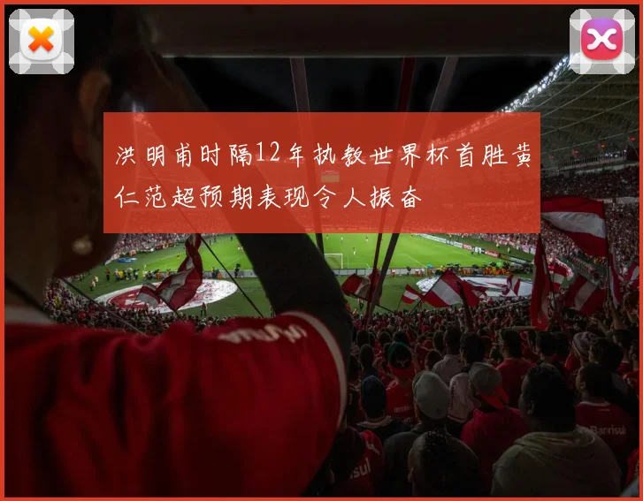 洪明甫时隔12年执教世界杯首胜黄仁范超预期表现令人振奋