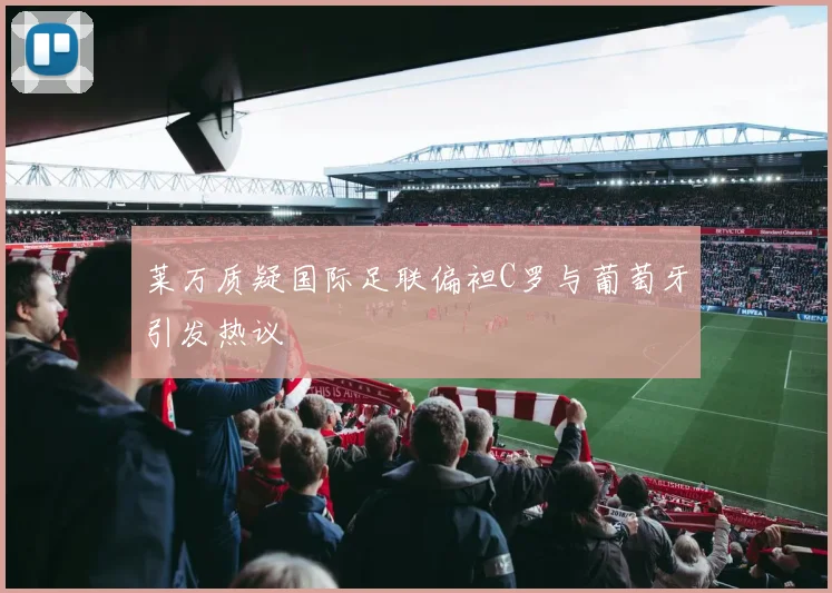 莱万质疑国际足联偏袒C罗与葡萄牙引发热议