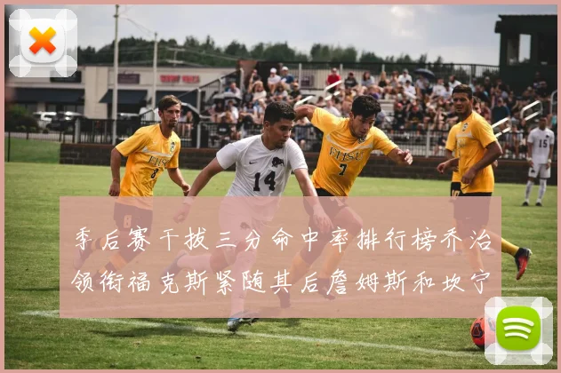 季后赛干拔三分命中率排行榜乔治领衔福克斯紧随其后詹姆斯和坎宁安表现不俗