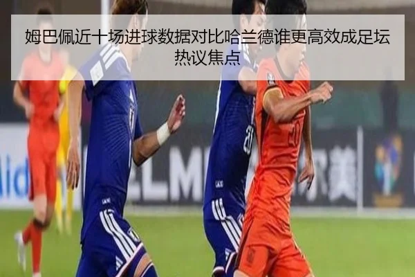 姆巴佩近十场进球数据对比哈兰德谁更高效成足坛热议焦点